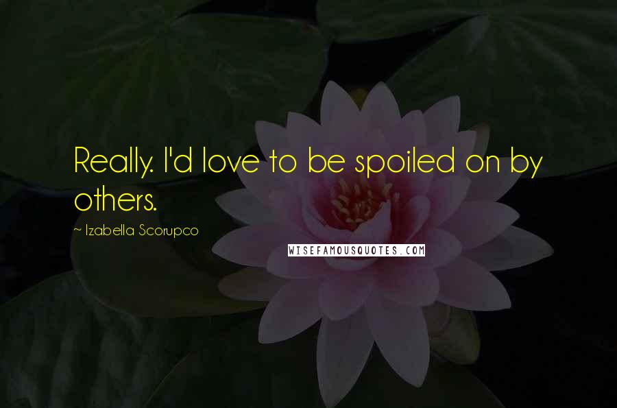 Izabella Scorupco Quotes: Really. I'd love to be spoiled on by others.