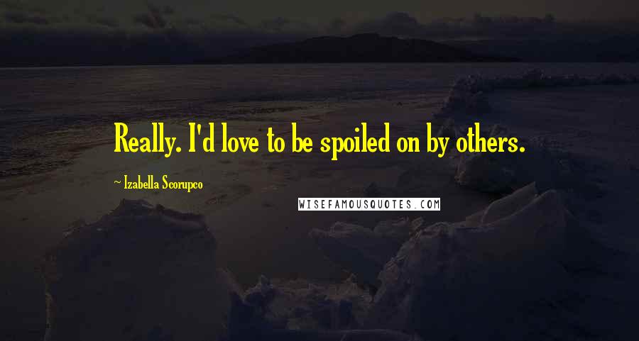 Izabella Scorupco Quotes: Really. I'd love to be spoiled on by others.