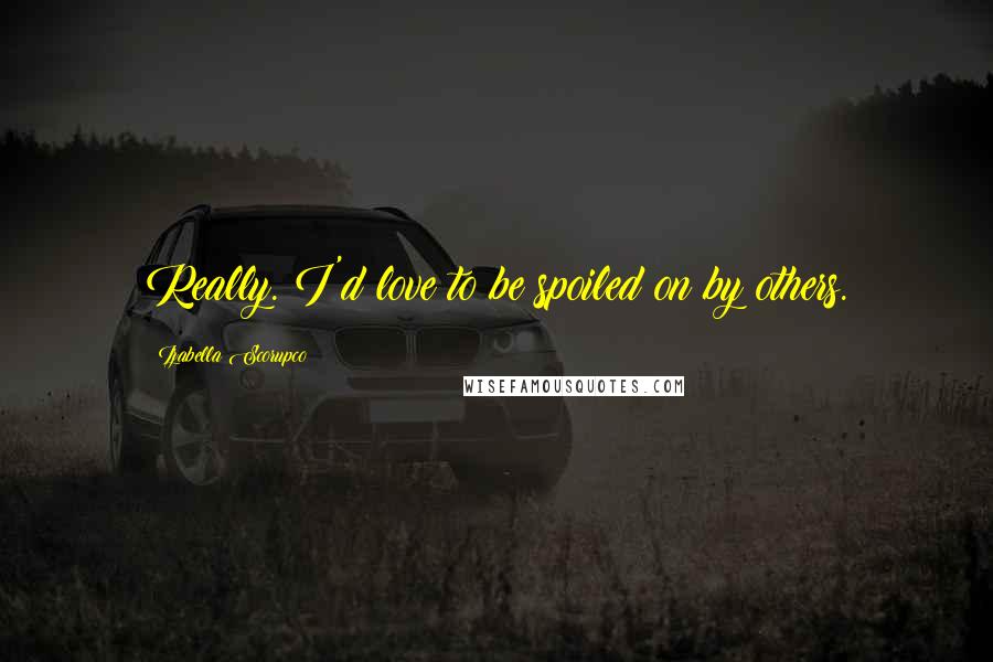 Izabella Scorupco Quotes: Really. I'd love to be spoiled on by others.