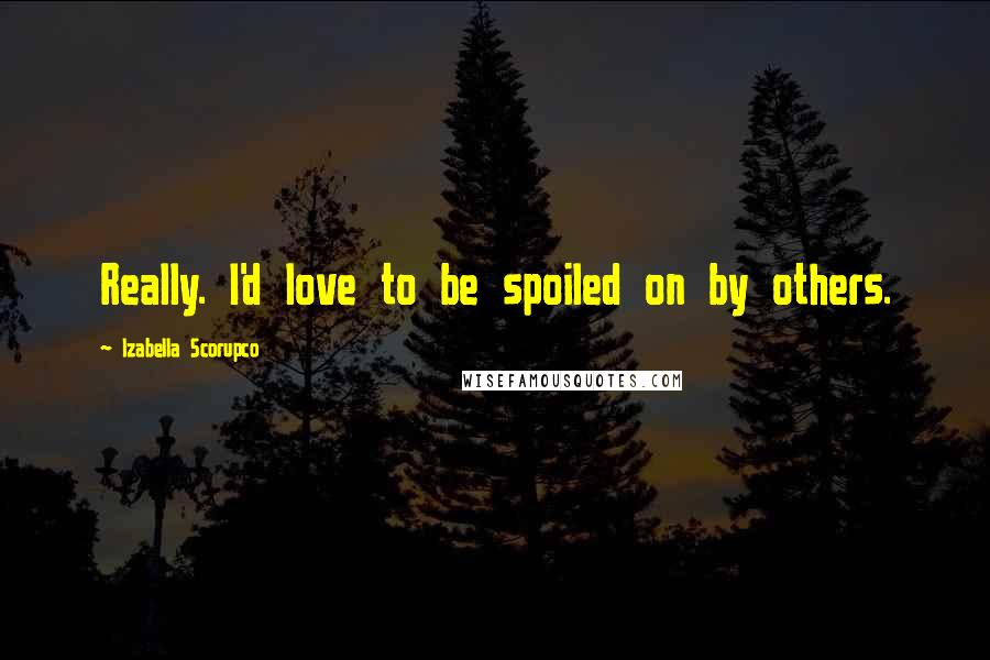 Izabella Scorupco Quotes: Really. I'd love to be spoiled on by others.