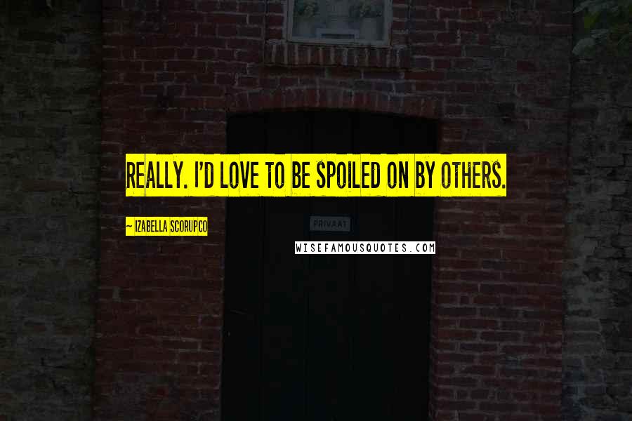 Izabella Scorupco Quotes: Really. I'd love to be spoiled on by others.