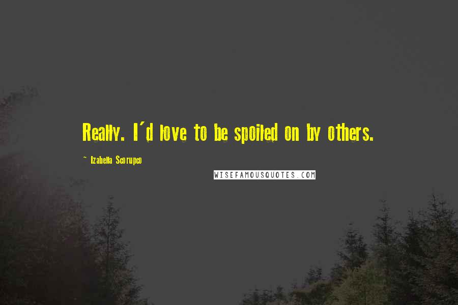 Izabella Scorupco Quotes: Really. I'd love to be spoiled on by others.