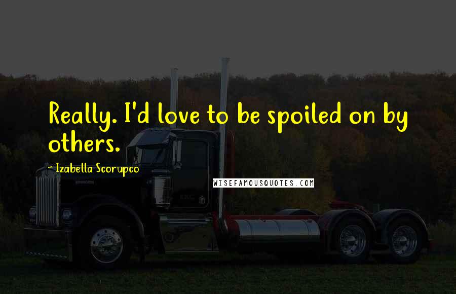 Izabella Scorupco Quotes: Really. I'd love to be spoiled on by others.
