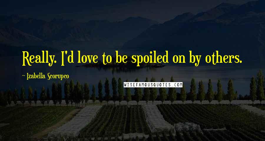 Izabella Scorupco Quotes: Really. I'd love to be spoiled on by others.