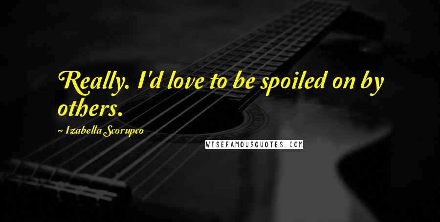 Izabella Scorupco Quotes: Really. I'd love to be spoiled on by others.