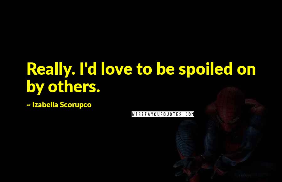 Izabella Scorupco Quotes: Really. I'd love to be spoiled on by others.