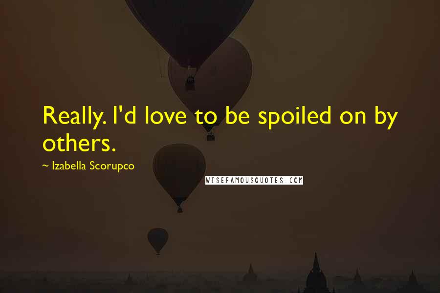 Izabella Scorupco Quotes: Really. I'd love to be spoiled on by others.