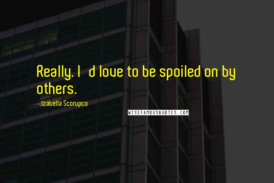 Izabella Scorupco Quotes: Really. I'd love to be spoiled on by others.