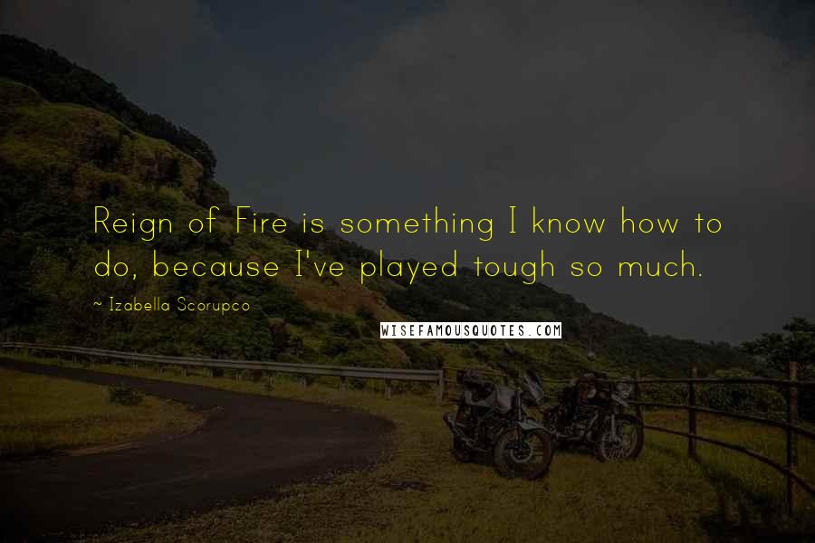 Izabella Scorupco Quotes: Reign of Fire is something I know how to do, because I've played tough so much.