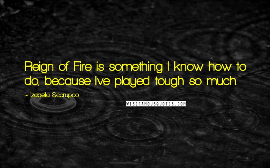 Izabella Scorupco Quotes: Reign of Fire is something I know how to do, because I've played tough so much.