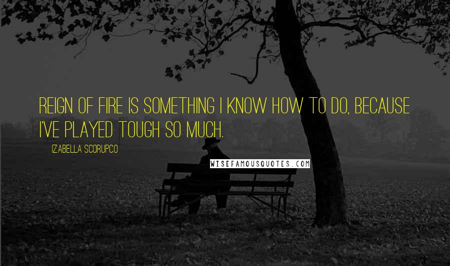 Izabella Scorupco Quotes: Reign of Fire is something I know how to do, because I've played tough so much.