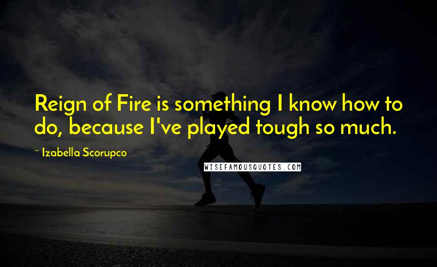 Izabella Scorupco Quotes: Reign of Fire is something I know how to do, because I've played tough so much.