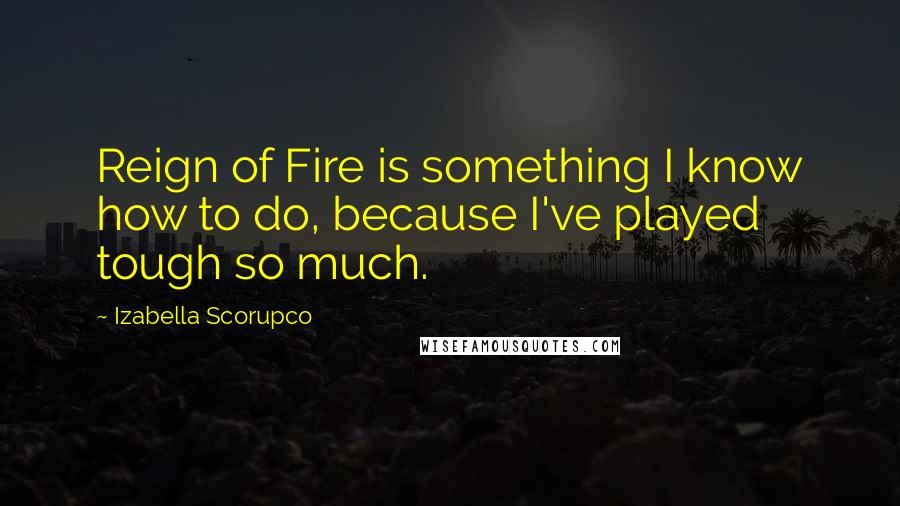 Izabella Scorupco Quotes: Reign of Fire is something I know how to do, because I've played tough so much.