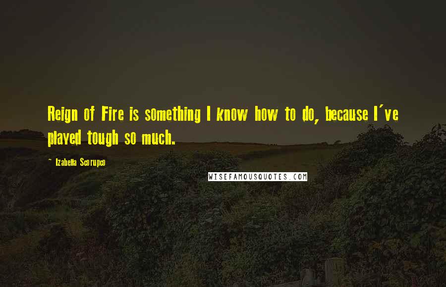 Izabella Scorupco Quotes: Reign of Fire is something I know how to do, because I've played tough so much.