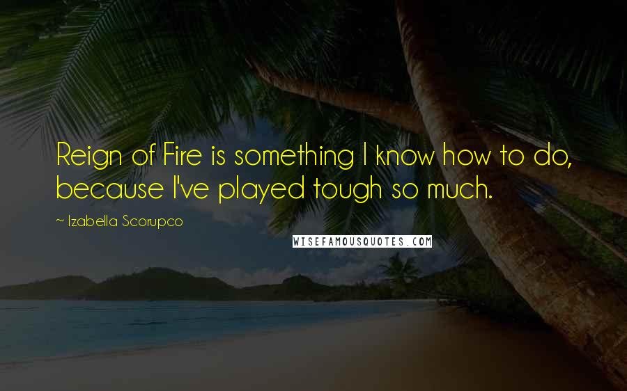 Izabella Scorupco Quotes: Reign of Fire is something I know how to do, because I've played tough so much.