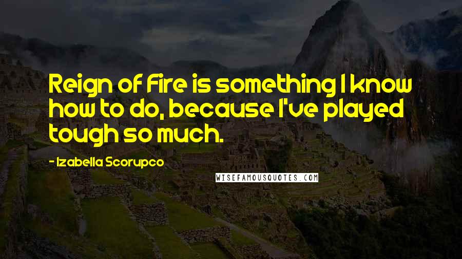 Izabella Scorupco Quotes: Reign of Fire is something I know how to do, because I've played tough so much.