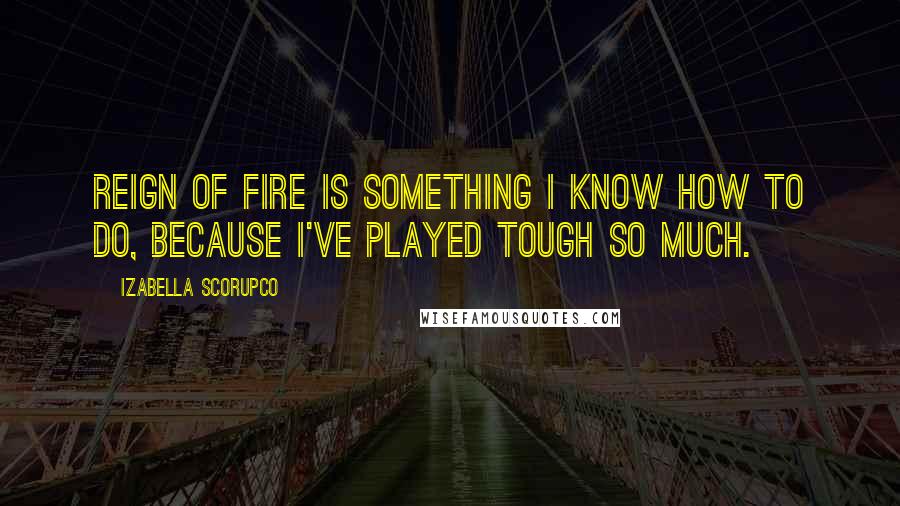 Izabella Scorupco Quotes: Reign of Fire is something I know how to do, because I've played tough so much.