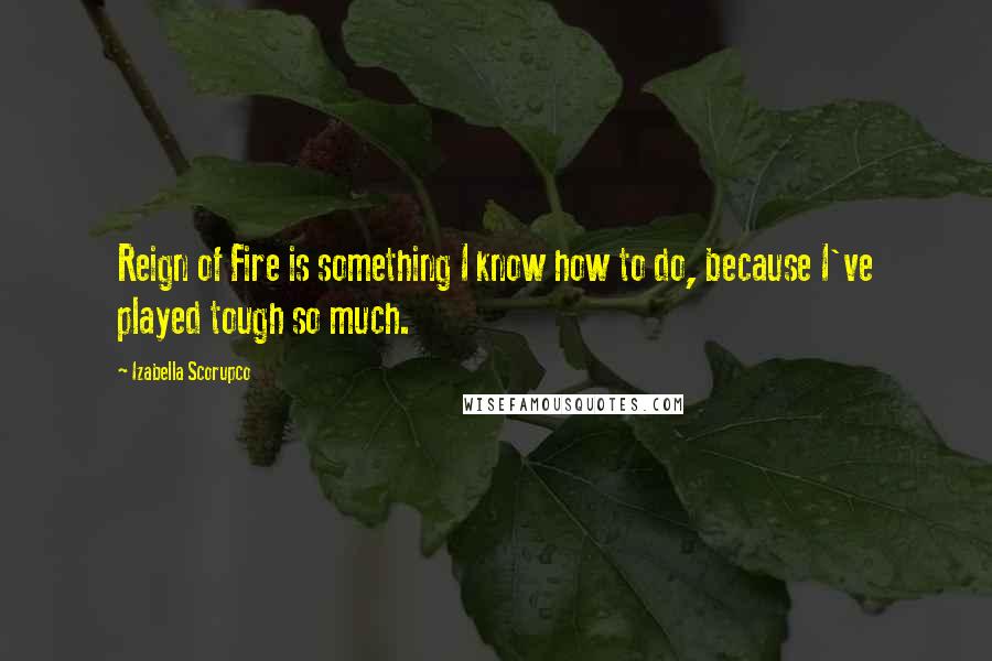 Izabella Scorupco Quotes: Reign of Fire is something I know how to do, because I've played tough so much.