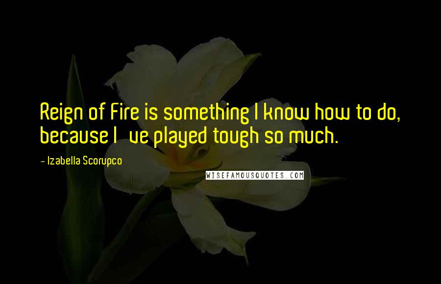 Izabella Scorupco Quotes: Reign of Fire is something I know how to do, because I've played tough so much.