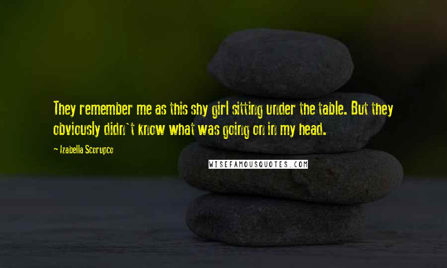 Izabella Scorupco Quotes: They remember me as this shy girl sitting under the table. But they obviously didn't know what was going on in my head.