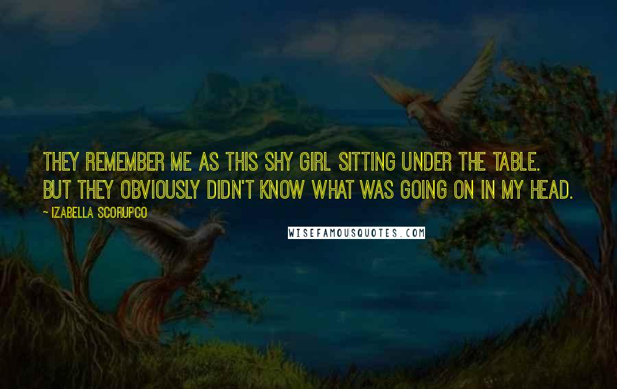 Izabella Scorupco Quotes: They remember me as this shy girl sitting under the table. But they obviously didn't know what was going on in my head.