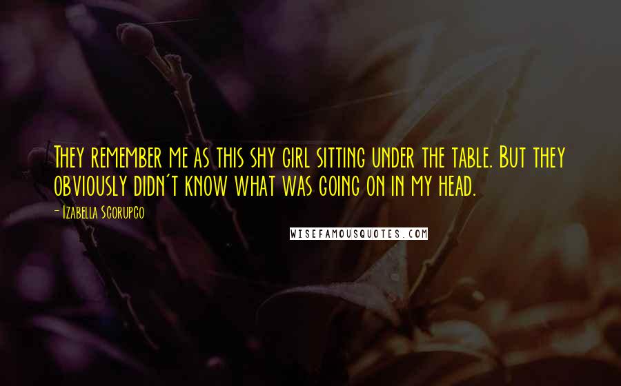 Izabella Scorupco Quotes: They remember me as this shy girl sitting under the table. But they obviously didn't know what was going on in my head.