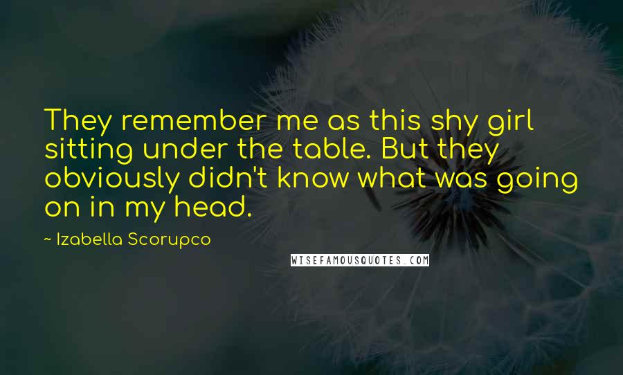 Izabella Scorupco Quotes: They remember me as this shy girl sitting under the table. But they obviously didn't know what was going on in my head.