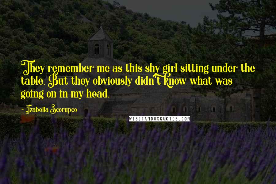 Izabella Scorupco Quotes: They remember me as this shy girl sitting under the table. But they obviously didn't know what was going on in my head.