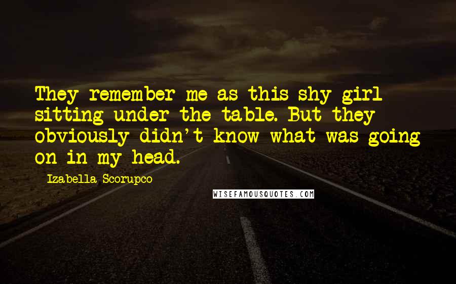 Izabella Scorupco Quotes: They remember me as this shy girl sitting under the table. But they obviously didn't know what was going on in my head.
