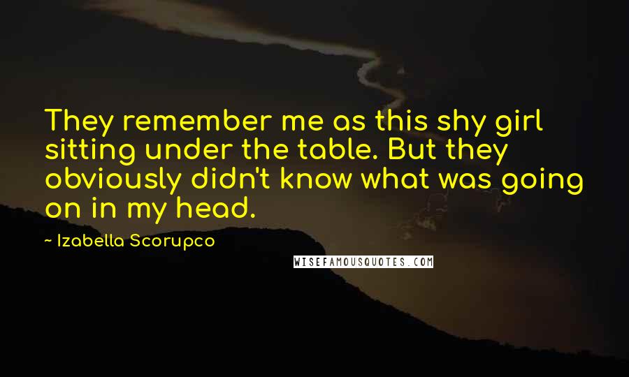 Izabella Scorupco Quotes: They remember me as this shy girl sitting under the table. But they obviously didn't know what was going on in my head.