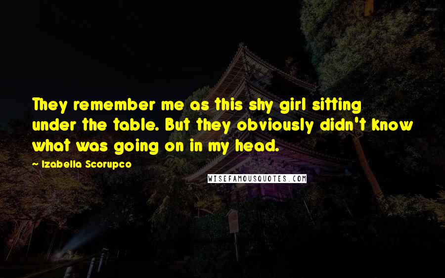 Izabella Scorupco Quotes: They remember me as this shy girl sitting under the table. But they obviously didn't know what was going on in my head.