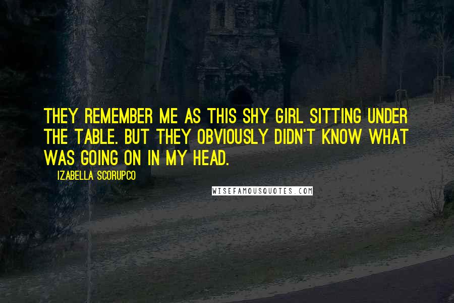Izabella Scorupco Quotes: They remember me as this shy girl sitting under the table. But they obviously didn't know what was going on in my head.