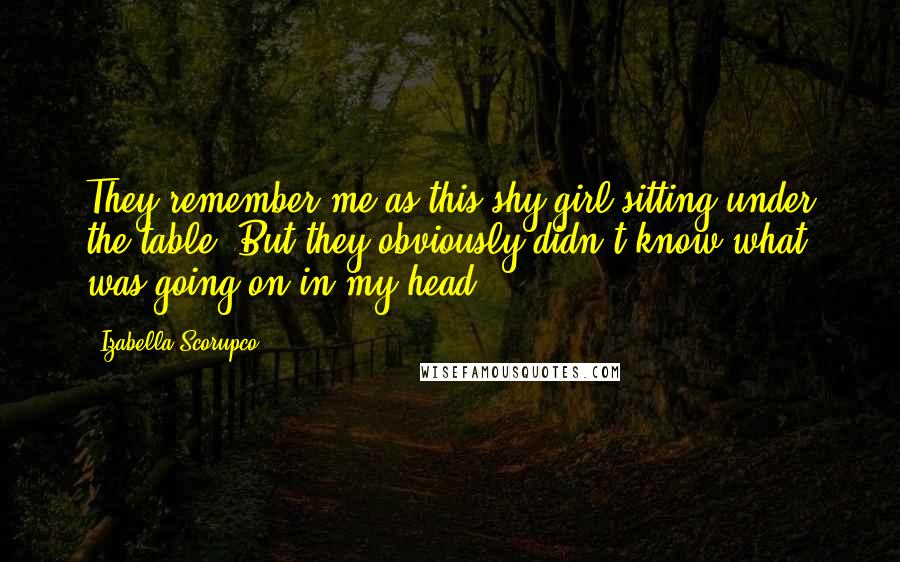 Izabella Scorupco Quotes: They remember me as this shy girl sitting under the table. But they obviously didn't know what was going on in my head.