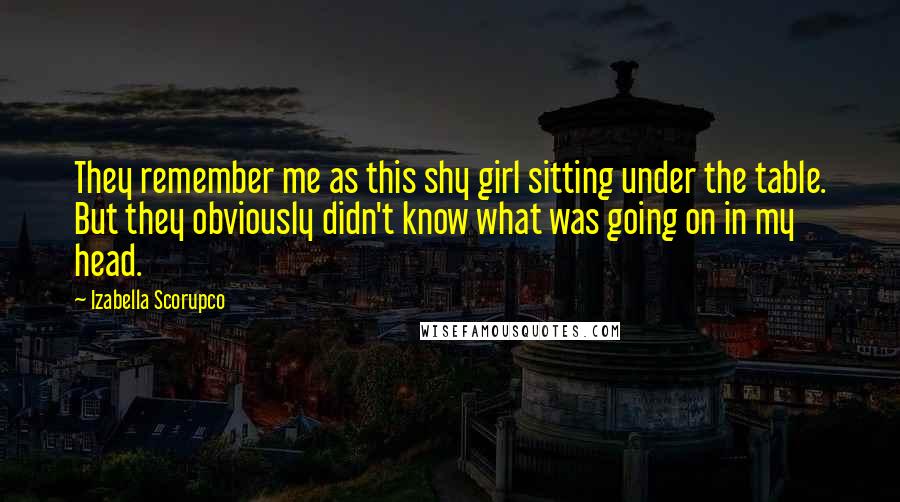 Izabella Scorupco Quotes: They remember me as this shy girl sitting under the table. But they obviously didn't know what was going on in my head.
