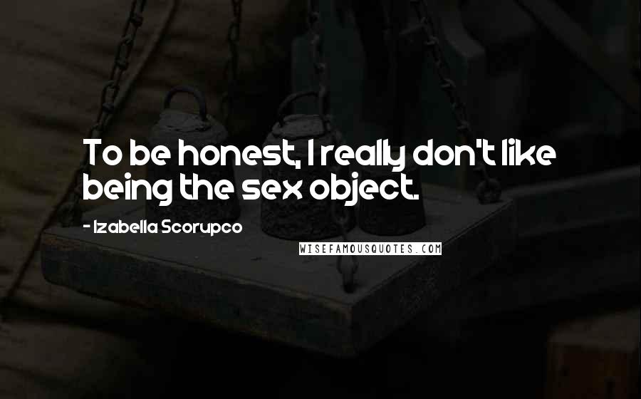 Izabella Scorupco Quotes: To be honest, I really don't like being the sex object.