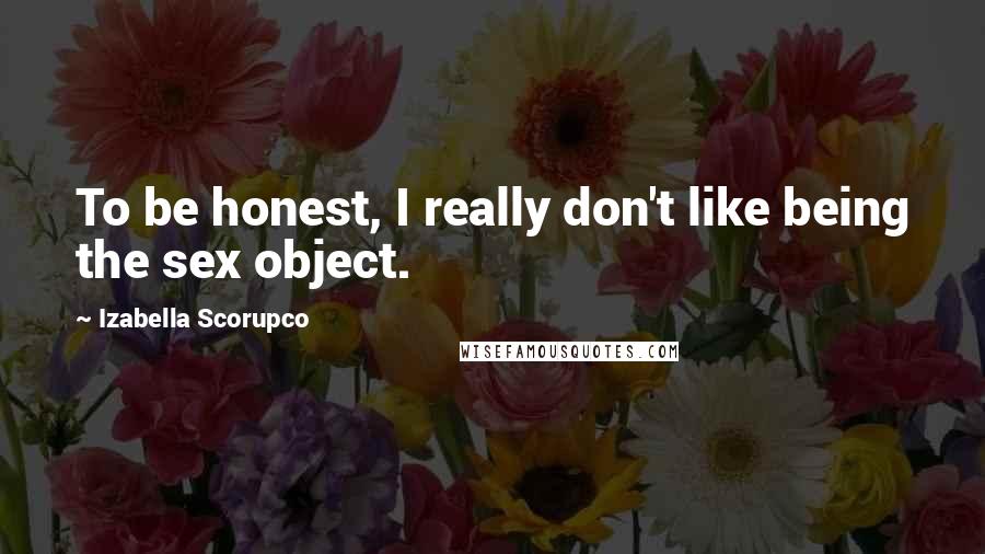 Izabella Scorupco Quotes: To be honest, I really don't like being the sex object.