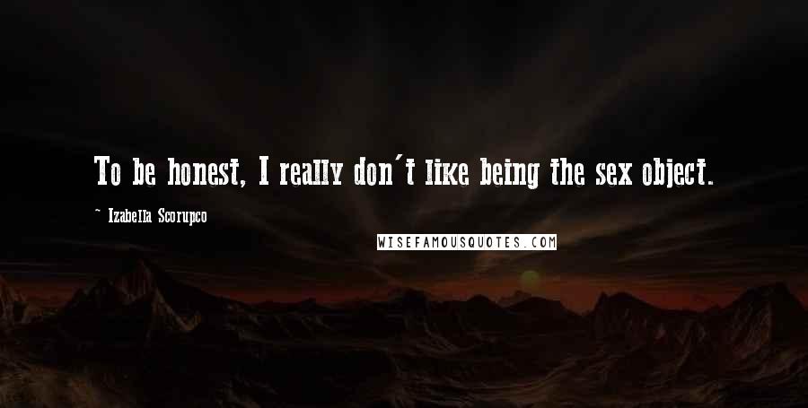 Izabella Scorupco Quotes: To be honest, I really don't like being the sex object.