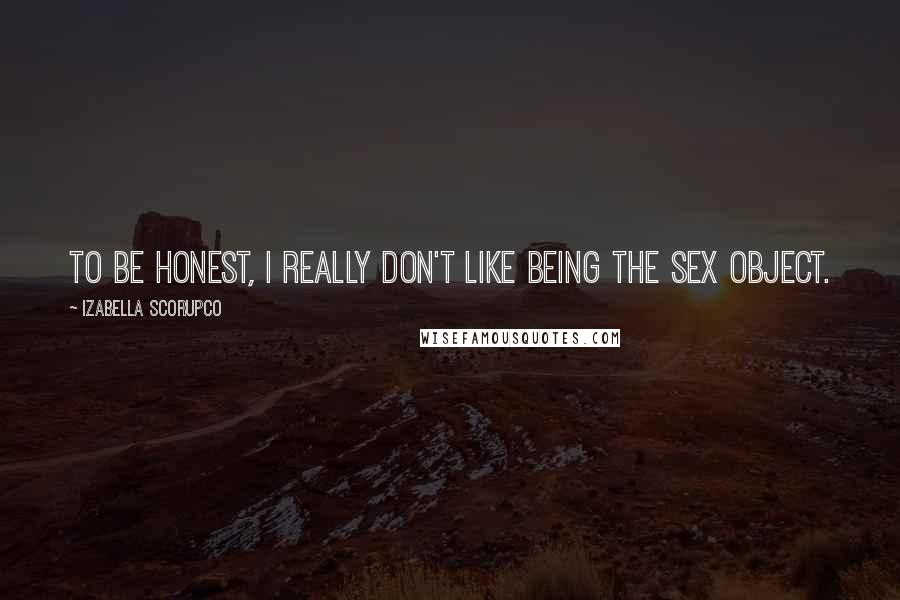 Izabella Scorupco Quotes: To be honest, I really don't like being the sex object.