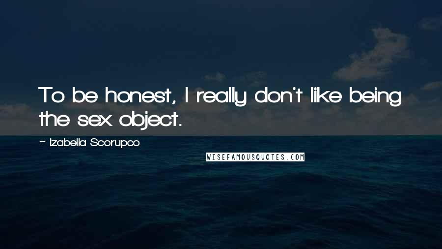 Izabella Scorupco Quotes: To be honest, I really don't like being the sex object.