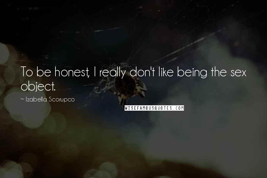 Izabella Scorupco Quotes: To be honest, I really don't like being the sex object.