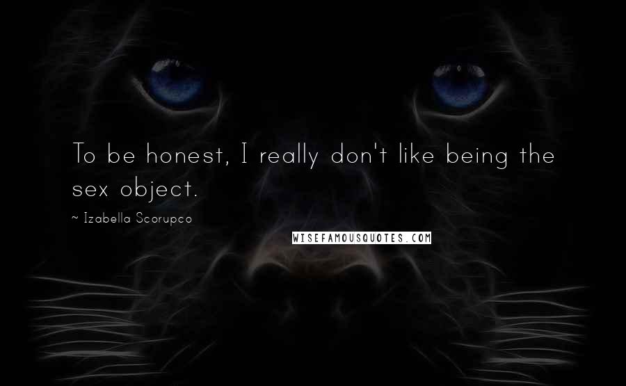 Izabella Scorupco Quotes: To be honest, I really don't like being the sex object.
