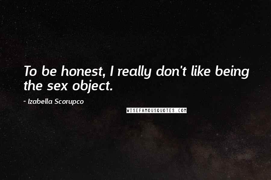 Izabella Scorupco Quotes: To be honest, I really don't like being the sex object.