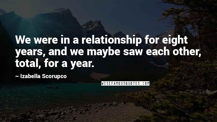 Izabella Scorupco Quotes: We were in a relationship for eight years, and we maybe saw each other, total, for a year.
