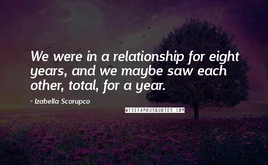 Izabella Scorupco Quotes: We were in a relationship for eight years, and we maybe saw each other, total, for a year.