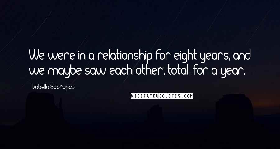Izabella Scorupco Quotes: We were in a relationship for eight years, and we maybe saw each other, total, for a year.