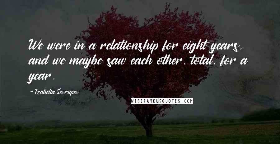 Izabella Scorupco Quotes: We were in a relationship for eight years, and we maybe saw each other, total, for a year.