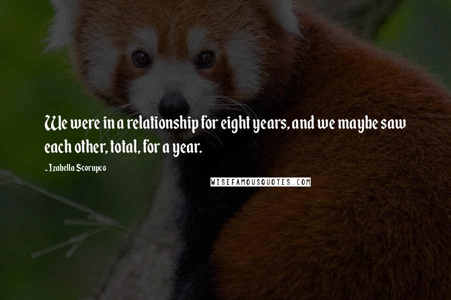 Izabella Scorupco Quotes: We were in a relationship for eight years, and we maybe saw each other, total, for a year.