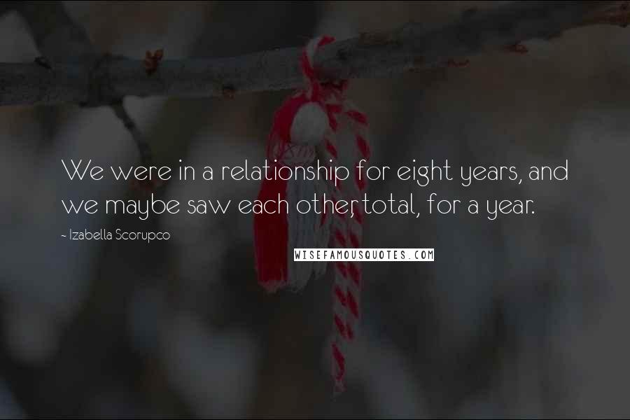 Izabella Scorupco Quotes: We were in a relationship for eight years, and we maybe saw each other, total, for a year.