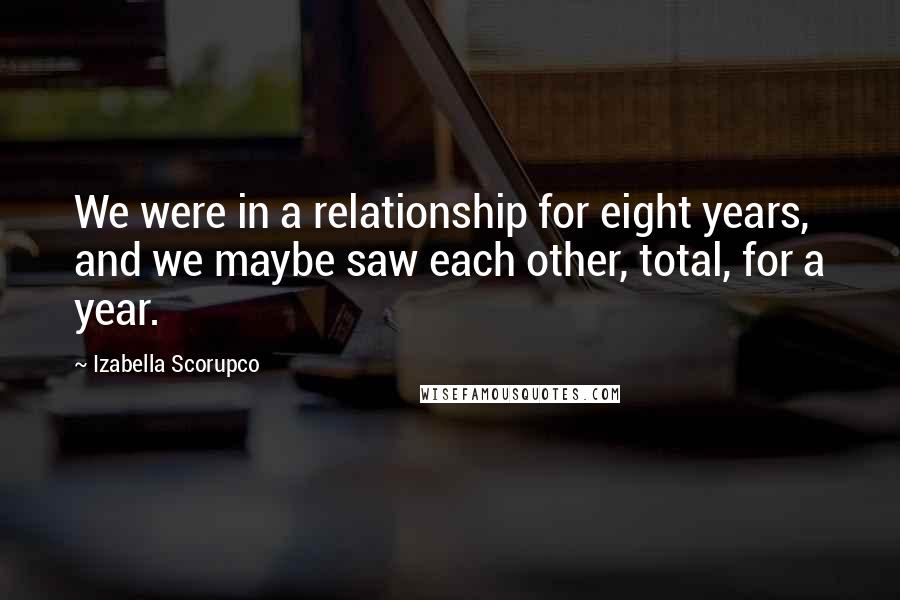 Izabella Scorupco Quotes: We were in a relationship for eight years, and we maybe saw each other, total, for a year.