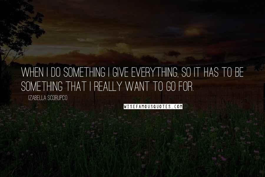 Izabella Scorupco Quotes: When I do something I give everything, so it has to be something that I really want to go for.